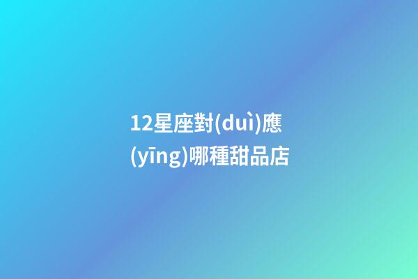 12星座對(duì)應(yīng)哪種甜品店