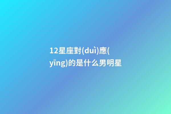 12星座對(duì)應(yīng)的是什么男明星-第1張-星座運(yùn)勢(shì)-玄機(jī)派