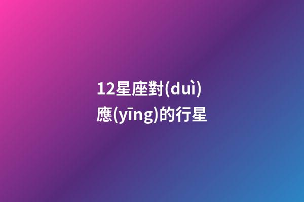 12星座對(duì)應(yīng)的行星-第1張-星座運(yùn)勢(shì)-玄機(jī)派