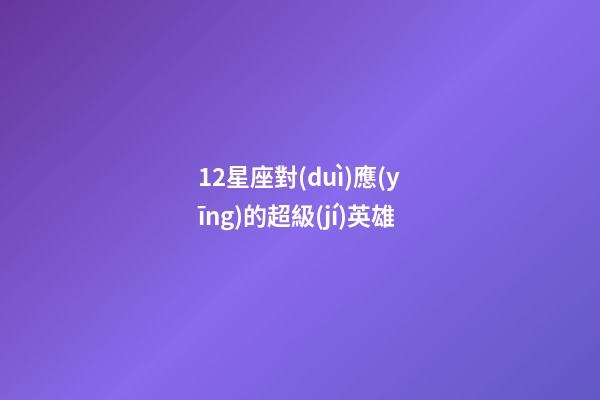 12星座對(duì)應(yīng)的超級(jí)英雄-第1張-星座運(yùn)勢(shì)-玄機(jī)派