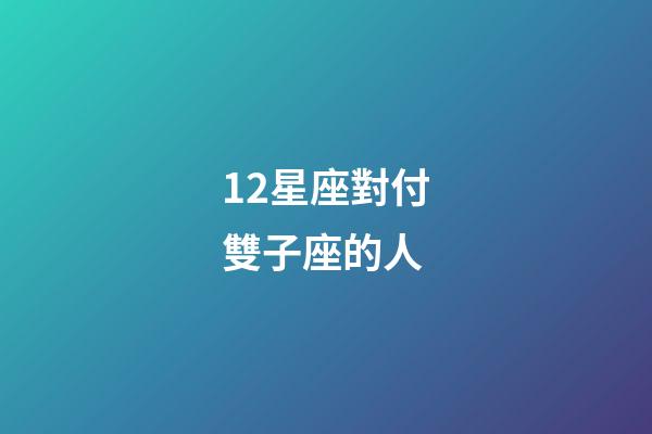 12星座對付雙子座的人-第1張-星座運勢-玄機派