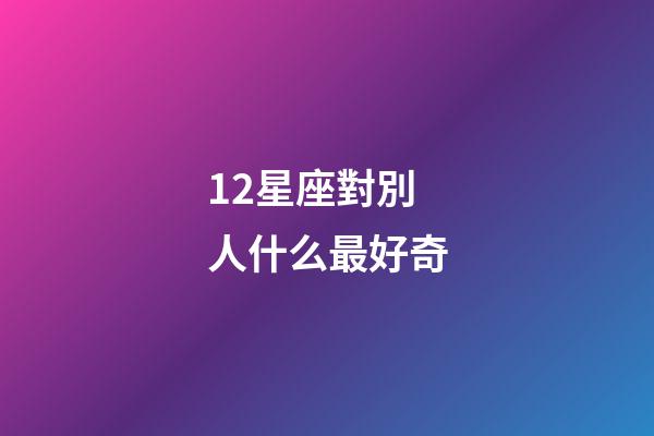12星座對別人什么最好奇-第1張-星座運(yùn)勢-玄機(jī)派