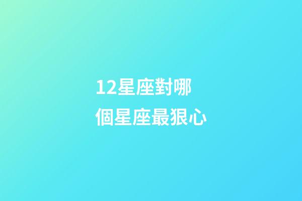 12星座對哪個星座最狠心-第1張-星座運勢-玄機派
