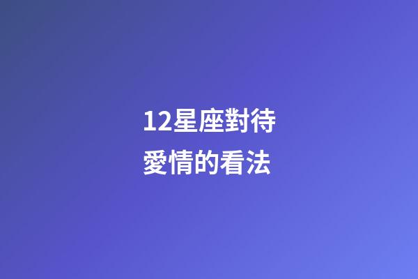 12星座對待愛情的看法-第1張-星座運勢-玄機派
