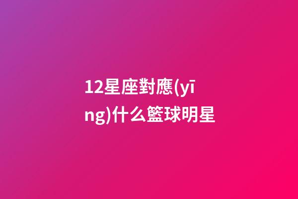 12星座對應(yīng)什么籃球明星-第1張-星座運(yùn)勢-玄機(jī)派