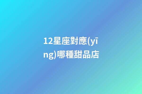12星座對應(yīng)哪種甜品店-第1張-星座運(yùn)勢-玄機(jī)派