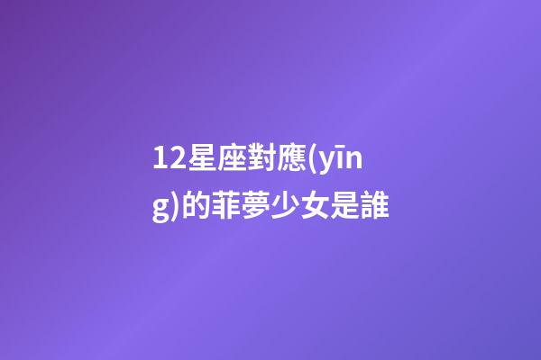 12星座對應(yīng)的菲夢少女是誰-第1張-星座運勢-玄機派