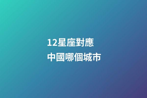 12星座對應中國哪個城市-第1張-星座運勢-玄機派