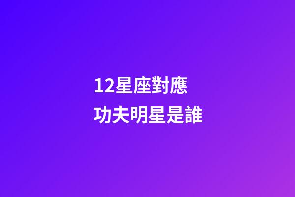 12星座對應功夫明星是誰-第1張-星座運勢-玄機派