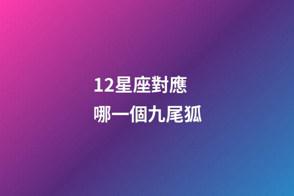 12星座對應哪一個九尾狐-第1張-星座運勢-玄機派