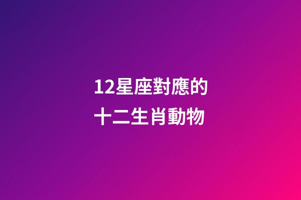 12星座對應的十二生肖動物-第1張-星座運勢-玄機派