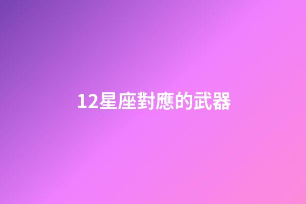 12星座對應的武器-第1張-星座運勢-玄機派