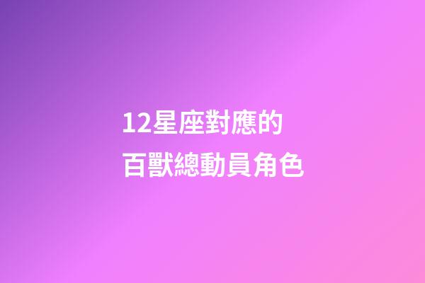 12星座對應的百獸總動員角色-第1張-星座運勢-玄機派