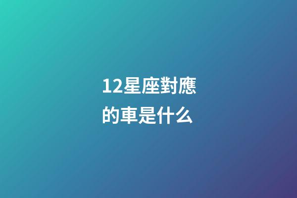 12星座對應的車是什么-第1張-星座運勢-玄機派