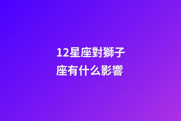 12星座對獅子座有什么影響-第1張-星座運勢-玄機派