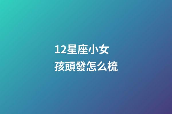 12星座小女孩頭發怎么梳-第1張-星座運勢-玄機派