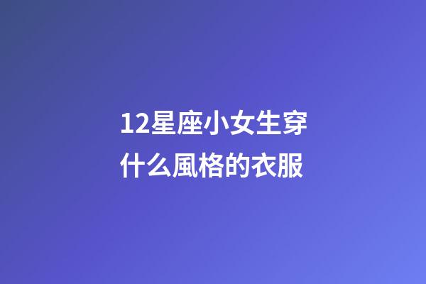 12星座小女生穿什么風格的衣服-第1張-星座運勢-玄機派