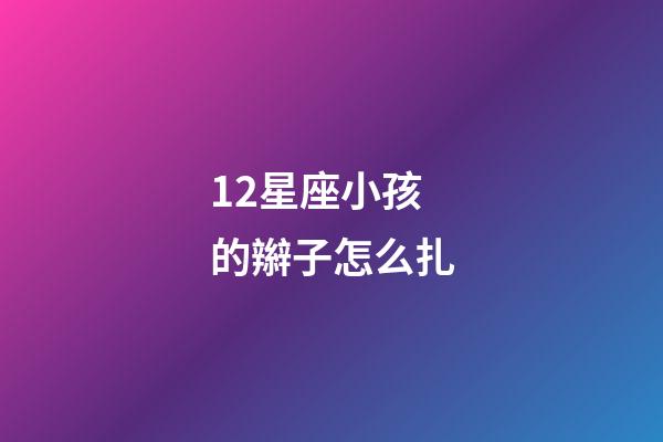 12星座小孩的辮子怎么扎-第1張-星座運勢-玄機派