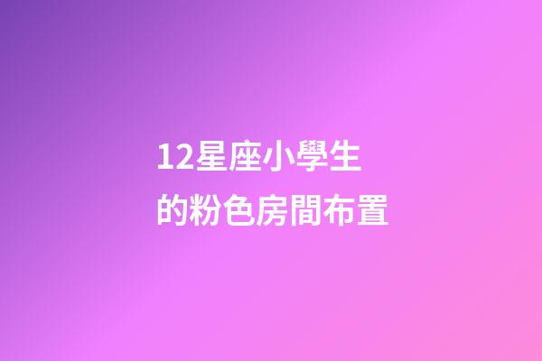 12星座小學生的粉色房間布置-第1張-星座運勢-玄機派