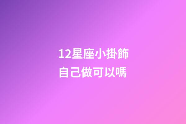 12星座小掛飾自己做可以嗎-第1張-星座運(yùn)勢(shì)-玄機(jī)派
