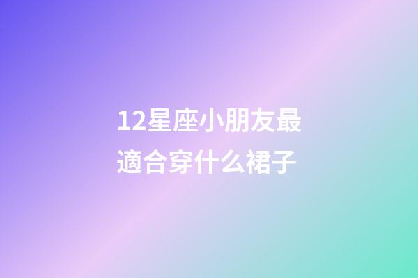 12星座小朋友最適合穿什么裙子-第1張-星座運(yùn)勢(shì)-玄機(jī)派