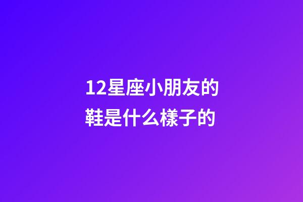 12星座小朋友的鞋是什么樣子的-第1張-星座運勢-玄機派