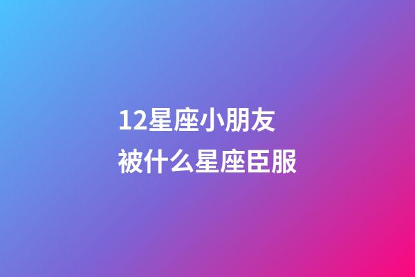 12星座小朋友被什么星座臣服-第1張-星座運勢-玄機派