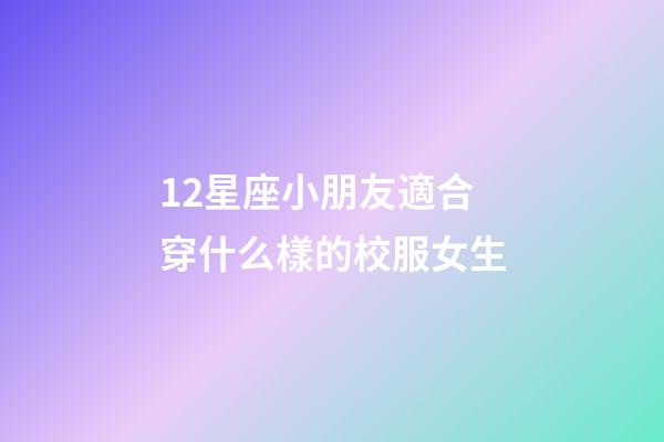 12星座小朋友適合穿什么樣的校服女生-第1張-星座運(yùn)勢(shì)-玄機(jī)派