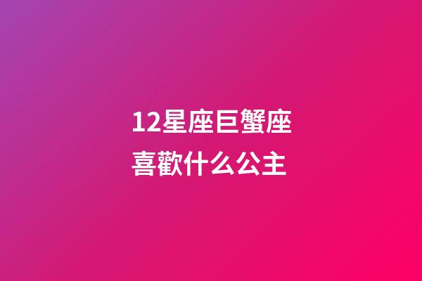 12星座巨蟹座喜歡什么公主-第1張-星座運勢-玄機派