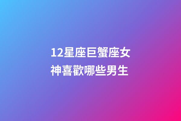 12星座巨蟹座女神喜歡哪些男生-第1張-星座運勢-玄機派