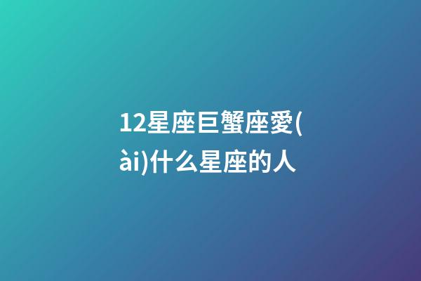 12星座巨蟹座愛(ài)什么星座的人-第1張-星座運(yùn)勢(shì)-玄機(jī)派