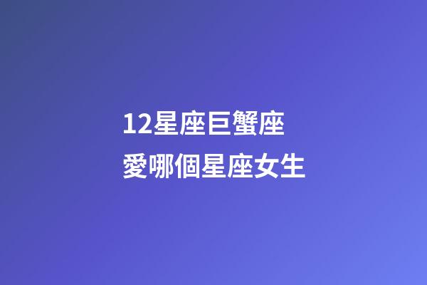 12星座巨蟹座愛哪個星座女生-第1張-星座運勢-玄機派