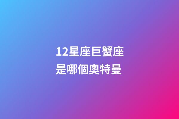 12星座巨蟹座是哪個奧特曼-第1張-星座運勢-玄機派