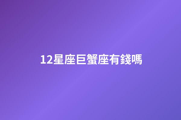 12星座巨蟹座有錢嗎-第1張-星座運勢-玄機派
