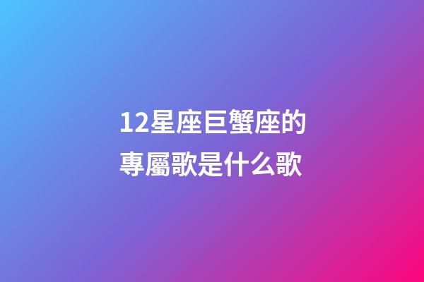 12星座巨蟹座的專屬歌是什么歌-第1張-星座運(yùn)勢(shì)-玄機(jī)派