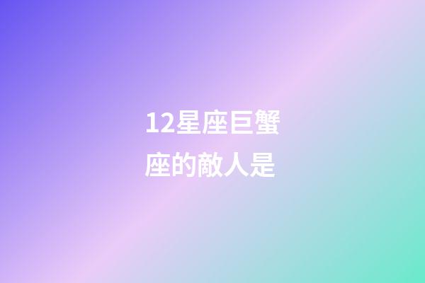 12星座巨蟹座的敵人是-第1張-星座運勢-玄機派