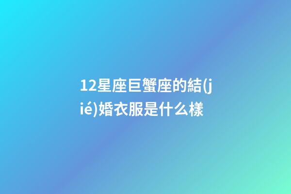 12星座巨蟹座的結(jié)婚衣服是什么樣-第1張-星座運(yùn)勢(shì)-玄機(jī)派
