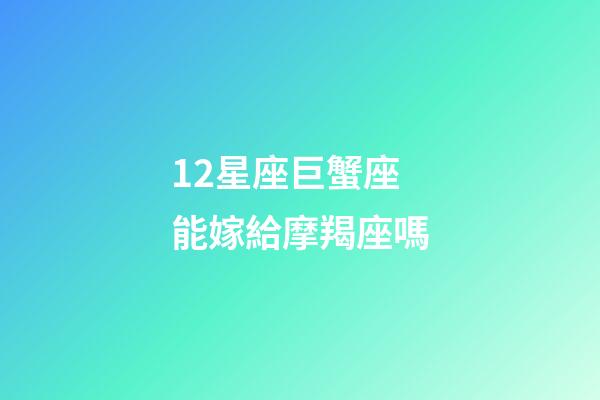12星座巨蟹座能嫁給摩羯座嗎-第1張-星座運勢-玄機派