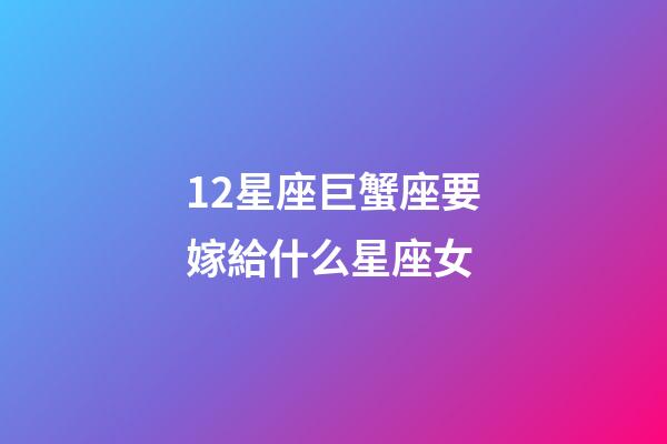 12星座巨蟹座要嫁給什么星座女-第1張-星座運(yùn)勢-玄機(jī)派
