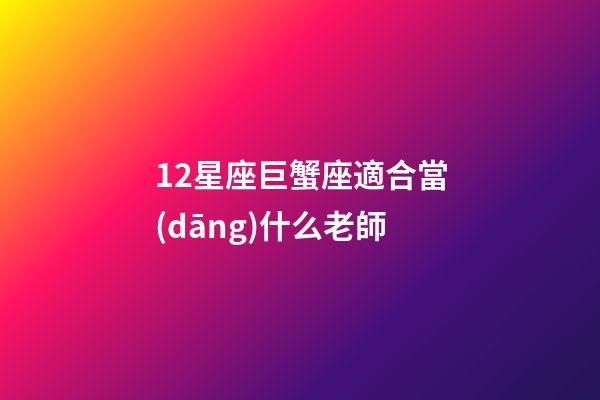 12星座巨蟹座適合當(dāng)什么老師-第1張-星座運勢-玄機(jī)派