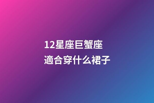 12星座巨蟹座適合穿什么裙子-第1張-星座運勢-玄機派