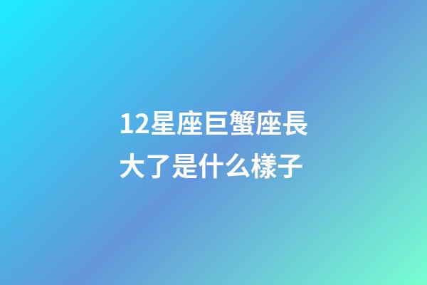 12星座巨蟹座長大了是什么樣子-第1張-星座運勢-玄機派