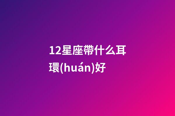 12星座帶什么耳環(huán)好-第1張-星座運(yùn)勢-玄機(jī)派