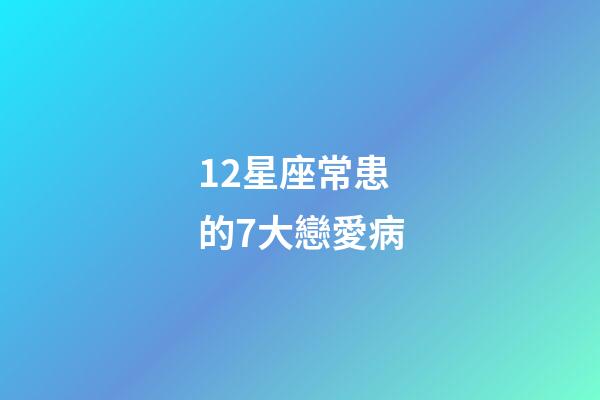 12星座常患的7大戀愛病-第1張-星座運勢-玄機派