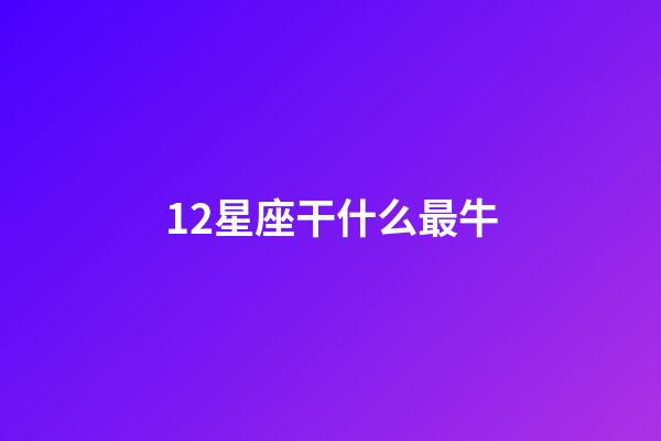 12星座干什么最牛-第1張-星座運勢-玄機派