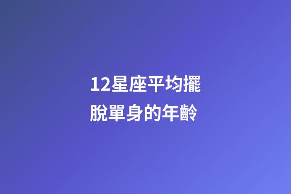 12星座平均擺脫單身的年齡-第1張-星座運勢-玄機派