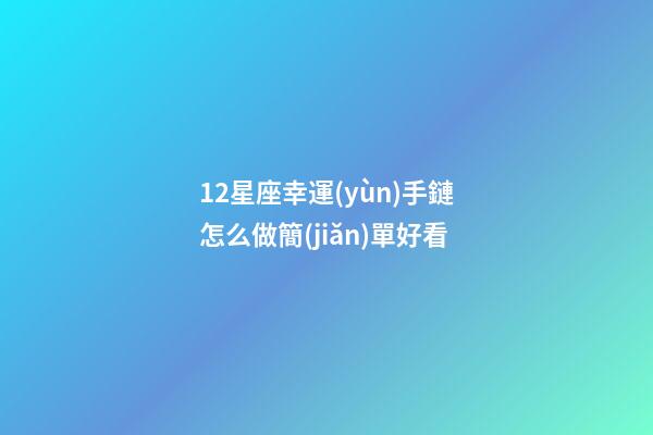 12星座幸運(yùn)手鏈怎么做簡(jiǎn)單好看-第1張-星座運(yùn)勢(shì)-玄機(jī)派