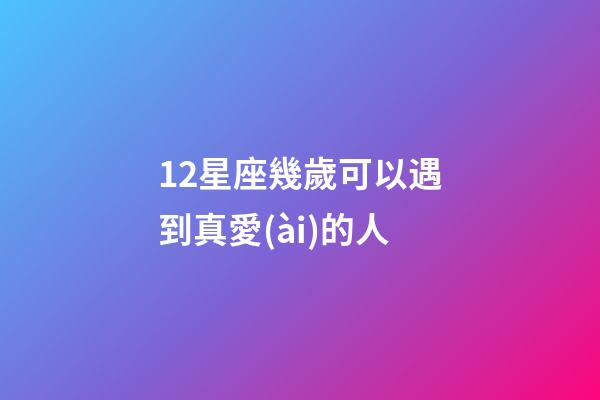 12星座幾歲可以遇到真愛(ài)的人-第1張-星座運(yùn)勢(shì)-玄機(jī)派