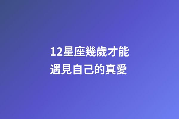 12星座幾歲才能遇見自己的真愛-第1張-星座運勢-玄機派