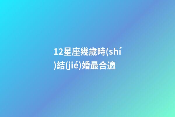12星座幾歲時(shí)結(jié)婚最合適-第1張-星座運(yùn)勢(shì)-玄機(jī)派